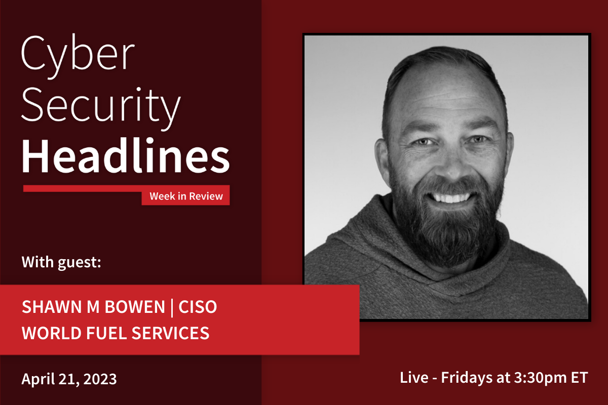 Cyber Security Headlines: Week in Review (April 17 - 21, 2023) with guest Shawn Bowen, CISO, World Fuel Services