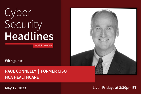 Cyber Security Headlines: Week in Review (May 8 - 12, 2023) with guest Paul Connelly, former CISO, HCA Healthcare