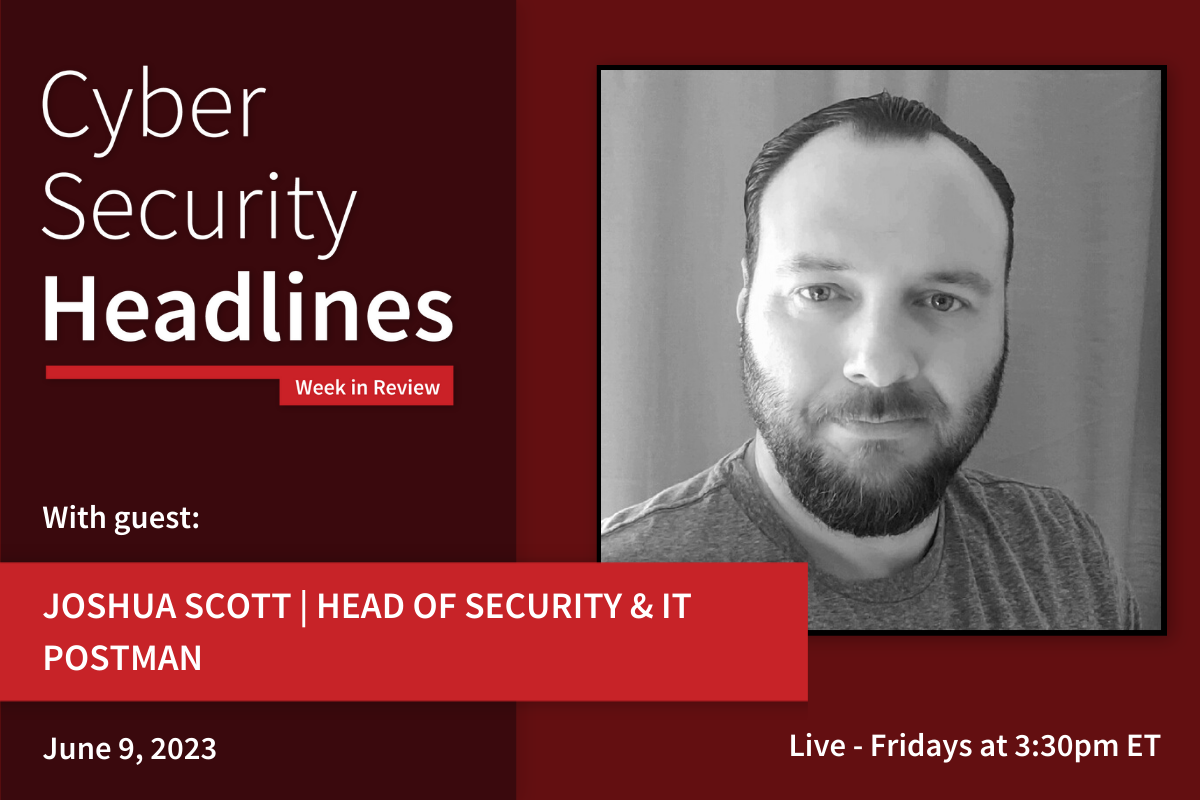 Cyber Security Headlines: Week in Review (June 5 - 9, 2023) with guest Joshua Scott, Head of Security and IT, Postman