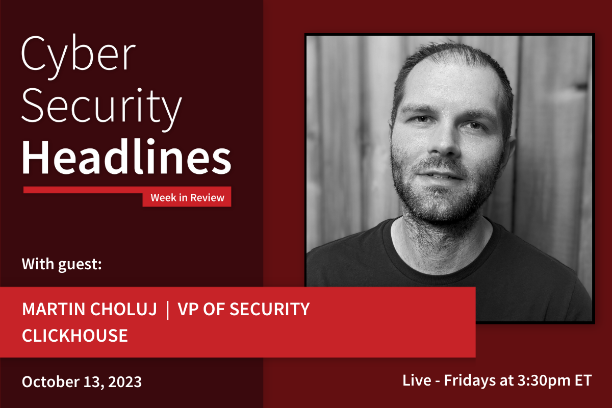 Cyber Security Headlines: Week in Review (October 9 - 13, 2023) with guest Martin Choluj, vp security, ClickHouse